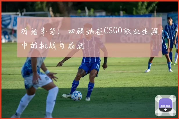 对话李芳：回顾她在CSGO职业生涯中的挑战与成就