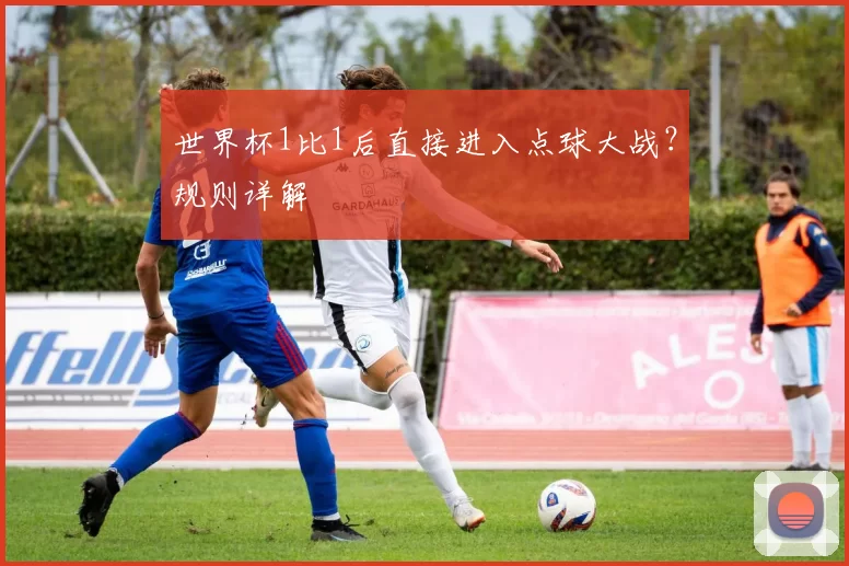 世界杯1比1后直接进入点球大战？规则详解