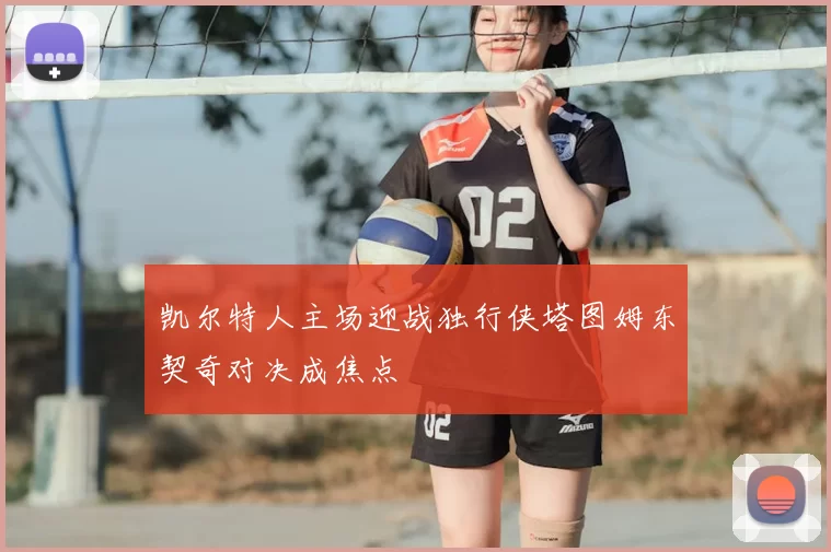 凯尔特人主场迎战独行侠塔图姆东契奇对决成焦点