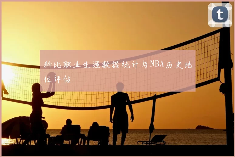 科比职业生涯数据统计与NBA历史地位评估