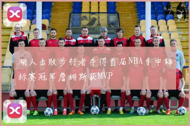 湖人击败步行者夺得首届NBA季中锦标赛冠军詹姆斯获MVP