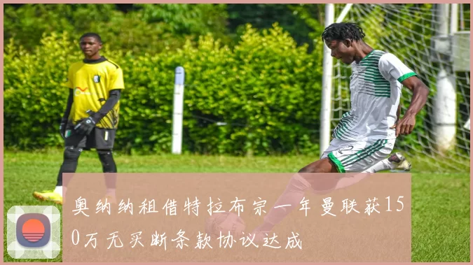 奥纳纳租借特拉布宗一年曼联获150万无买断条款协议达成