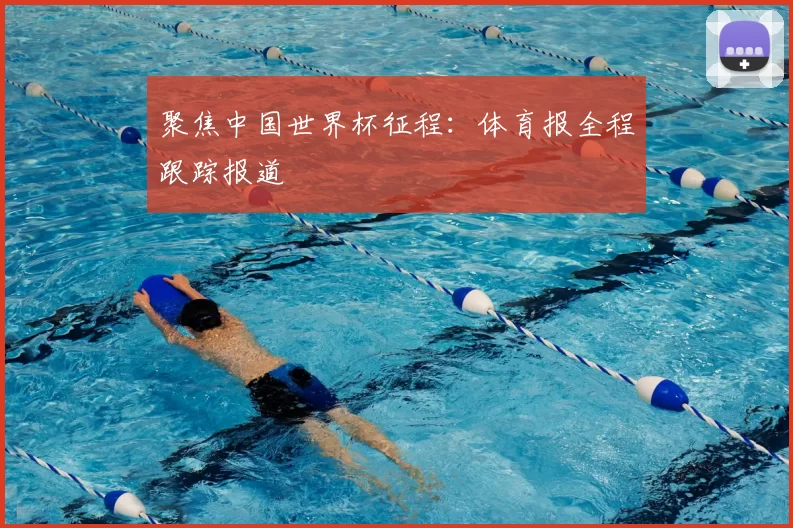 聚焦中国世界杯征程：体育报全程跟踪报道