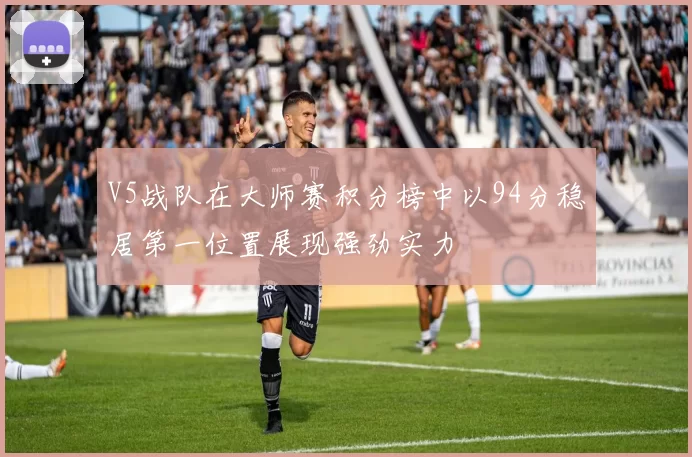 V5战队在大师赛积分榜中以94分稳居第一位置展现强劲实力
