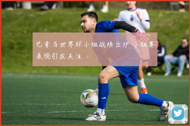 巴拿马世界杯小组战绩出炉 小组赛表现引发关注