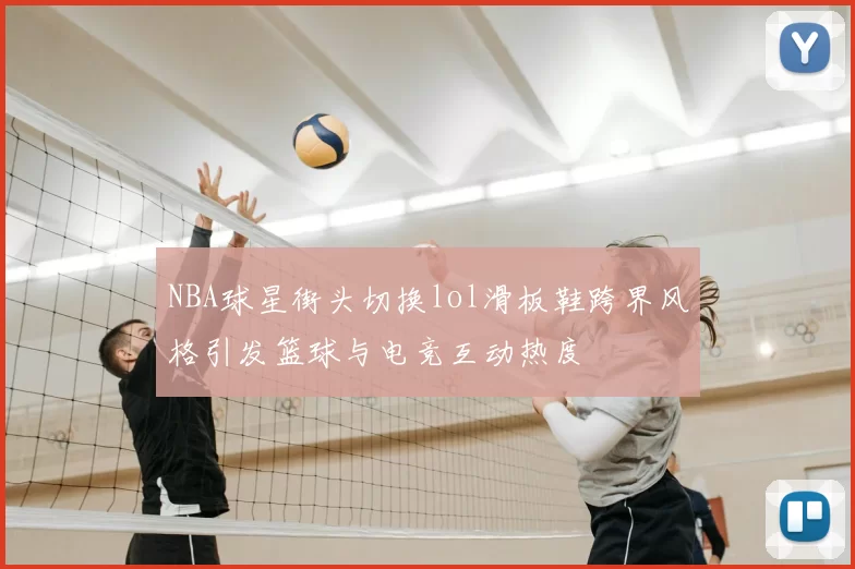 NBA球星街头切换lol滑板鞋跨界风格引发篮球与电竞互动热度