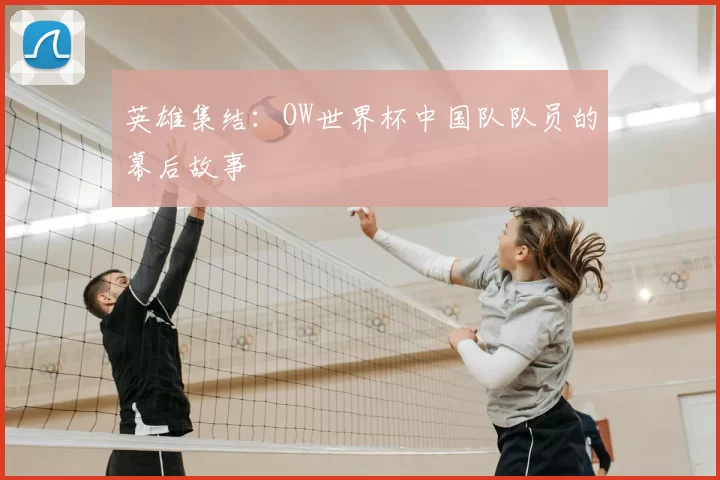 英雄集结：OW世界杯中国队队员的幕后故事
