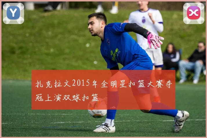 扎克拉文2015年全明星扣篮大赛夺冠上演双球扣篮