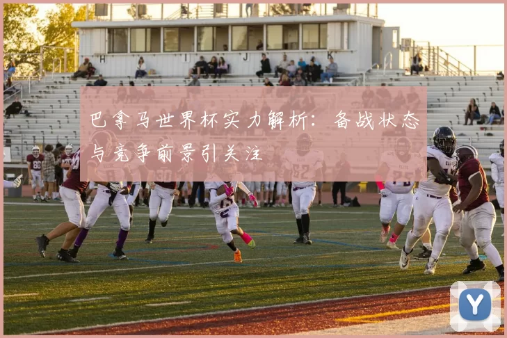 巴拿马世界杯实力解析：备战状态与竞争前景引关注