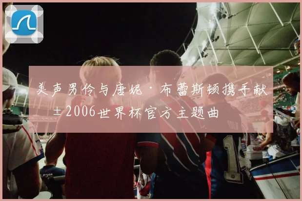 美声男伶与唐妮·布蕾斯顿携手献唱2006世界杯官方主题曲