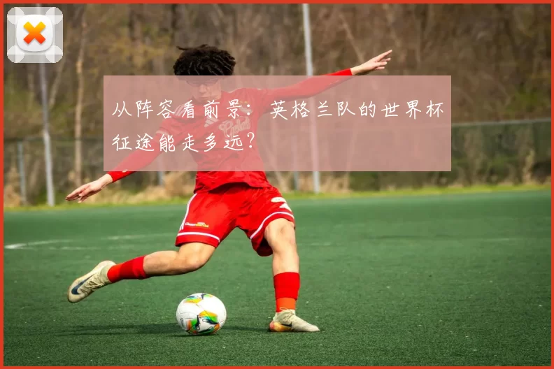 从阵容看前景：英格兰队的世界杯征途能走多远？