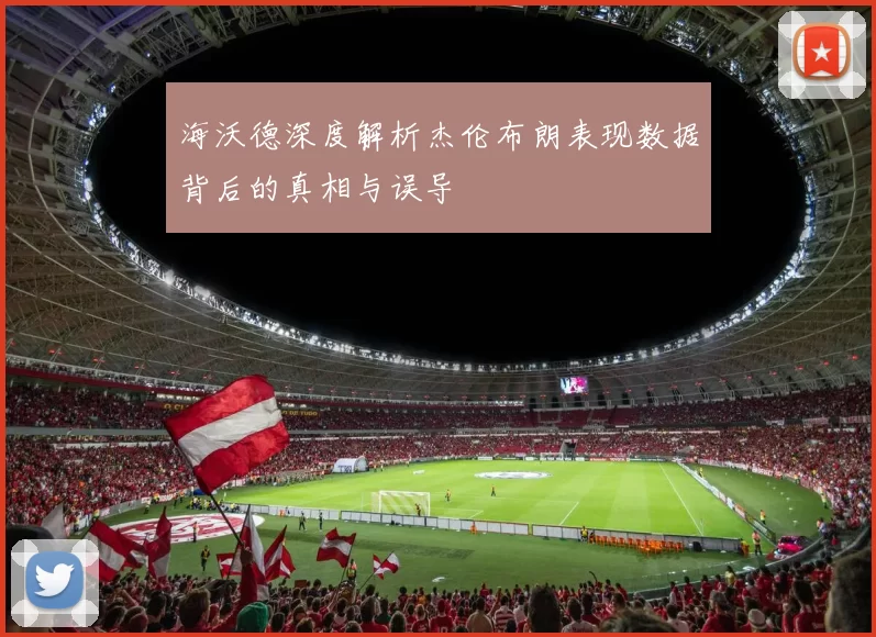 海沃德深度解析杰伦布朗表现数据背后的真相与误导
