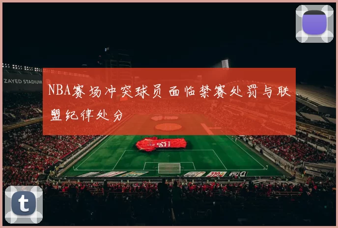 NBA赛场冲突球员面临禁赛处罚与联盟纪律处分