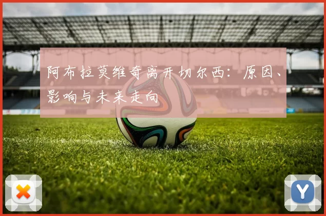 阿布拉莫维奇离开切尔西：原因、影响与未来走向