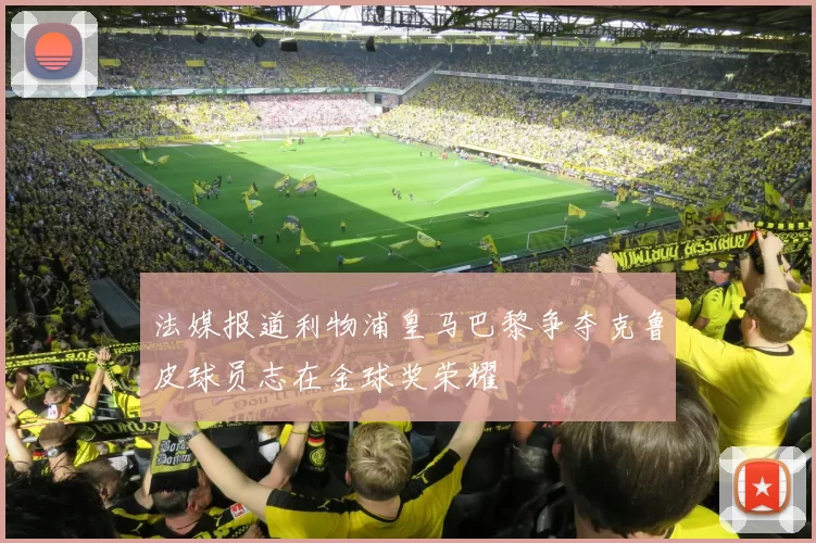 法媒报道利物浦皇马巴黎争夺克鲁皮球员志在金球奖荣耀