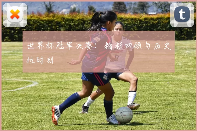世界杯冠军决赛：精彩回顾与历史性时刻
