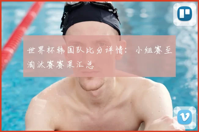世界杯韩国队比分详情：小组赛至淘汰赛赛果汇总
