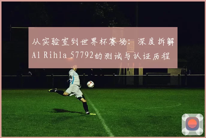 从实验室到世界杯赛场：深度拆解Al Rihla 57792的测试与认证历程