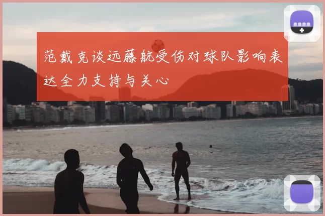 范戴克谈远藤航受伤对球队影响表达全力支持与关心