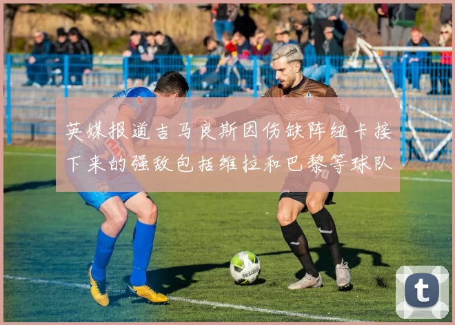 英媒报道吉马良斯因伤缺阵纽卡接下来的强敌包括维拉和巴黎等球队