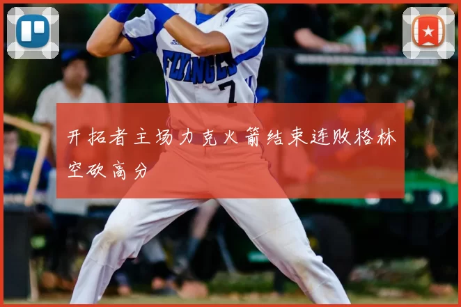 开拓者主场力克火箭结束连败格林空砍高分