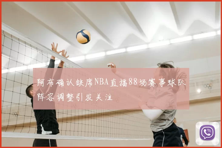 阿布确认缺席NBA直播88场赛事球队阵容调整引发关注