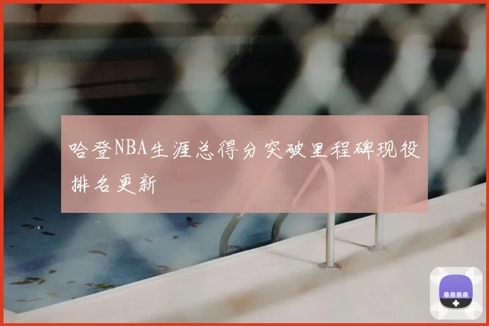 哈登NBA生涯总得分突破里程碑现役排名更新