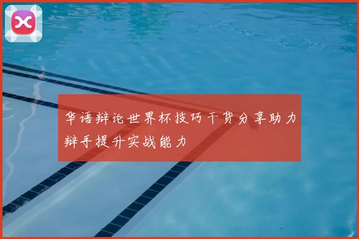 华语辩论世界杯技巧干货分享助力辩手提升实战能力