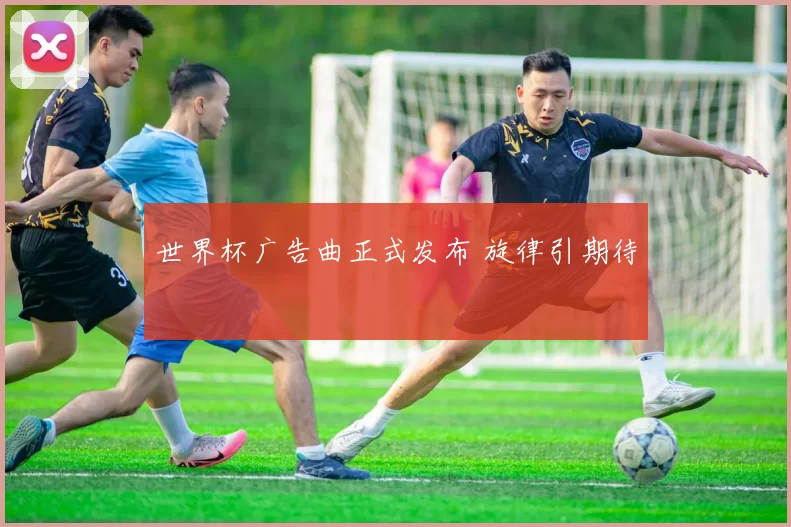 世界杯广告曲正式发布 旋律引期待