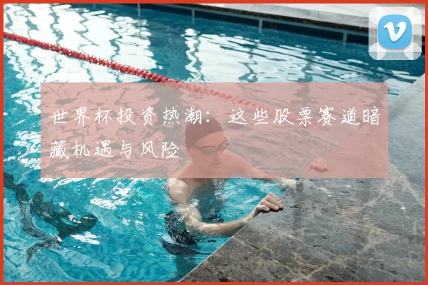 世界杯投资热潮：这些股票赛道暗藏机遇与风险