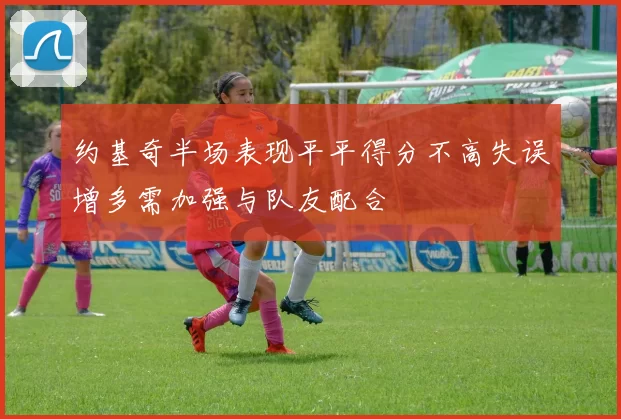 约基奇半场表现平平得分不高失误增多需加强与队友配合