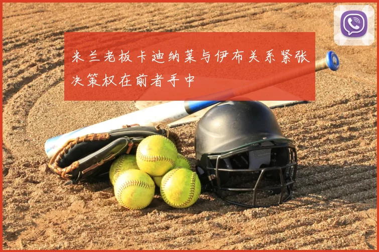 米兰老板卡迪纳莱与伊布关系紧张决策权在前者手中