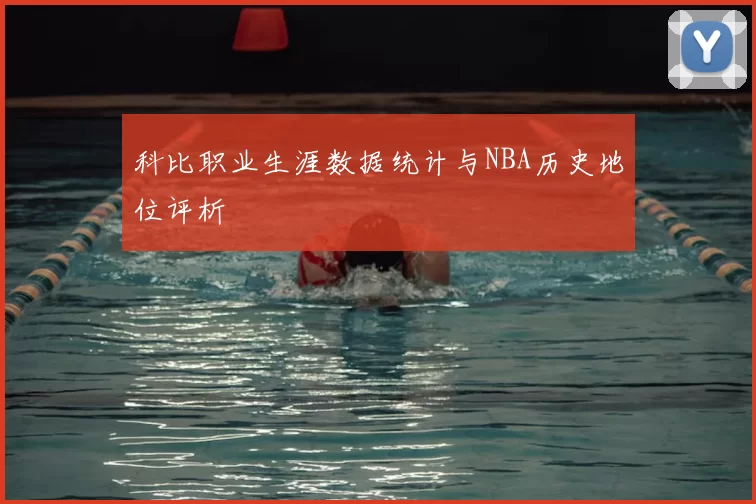 科比职业生涯数据统计与NBA历史地位评析