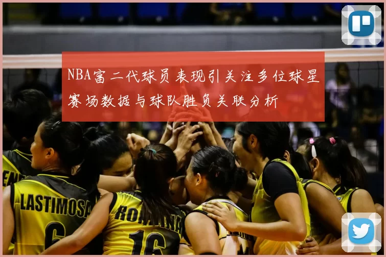 NBA富二代球员表现引关注多位球星赛场数据与球队胜负关联分析