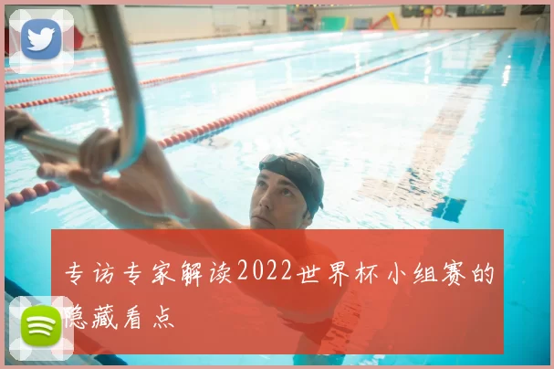 专访专家解读2022世界杯小组赛的隐藏看点
