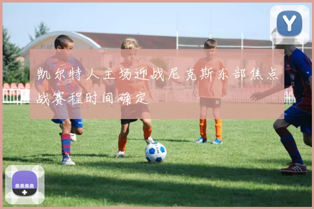 凯尔特人主场迎战尼克斯东部焦点战赛程时间确定