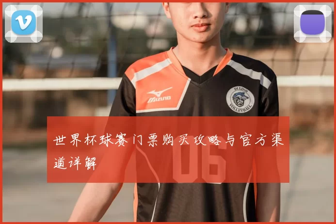 世界杯球赛门票购买攻略与官方渠道详解