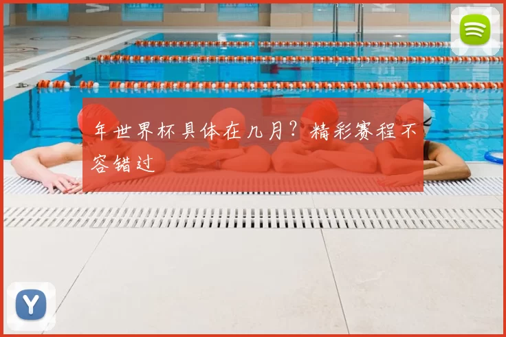 年世界杯具体在几月？精彩赛程不容错过