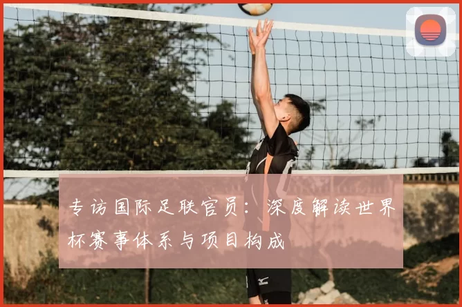 专访国际足联官员：深度解读世界杯赛事体系与项目构成