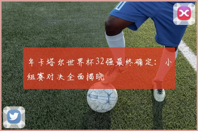 年卡塔尔世界杯32强最终确定:小组赛对决全面揭晓