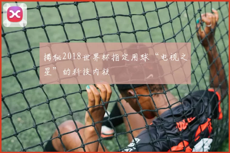 揭秘2018世界杯指定用球“电视之星”的科技内核