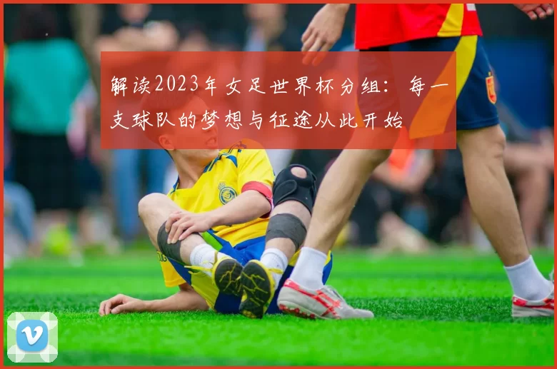 解读2023年女足世界杯分组:每一支球队的梦想与征途从此开始