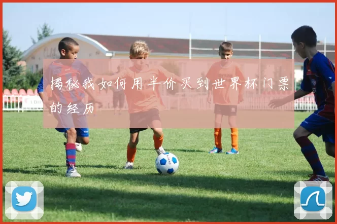 揭秘我如何用半价买到世界杯门票的经历