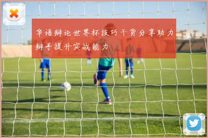 华语辩论世界杯技巧干货分享助力辩手提升实战能力