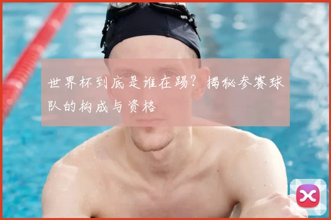 世界杯到底是谁在踢？揭秘参赛球队的构成与资格