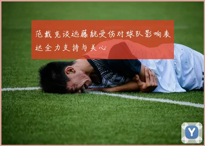 范戴克谈远藤航受伤对球队影响表达全力支持与关心