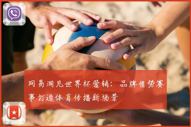 网易洞见世界杯营销：品牌借势赛事打造体育传播新场景