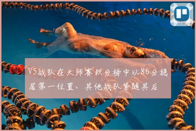 V5战队在大师赛积分榜中以86分稳居第一位置，其他战队紧随其后