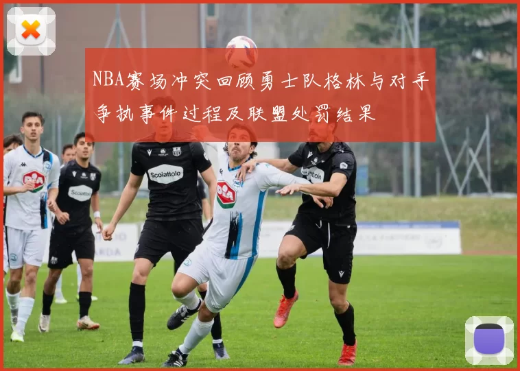 NBA赛场冲突回顾勇士队格林与对手争执事件过程及联盟处罚结果