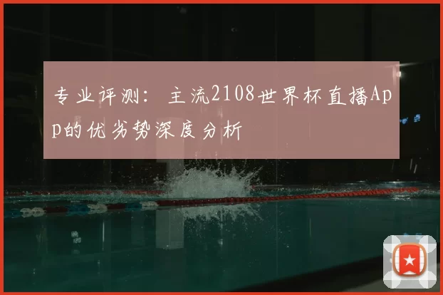 专业评测：主流2108世界杯直播App的优劣势深度分析